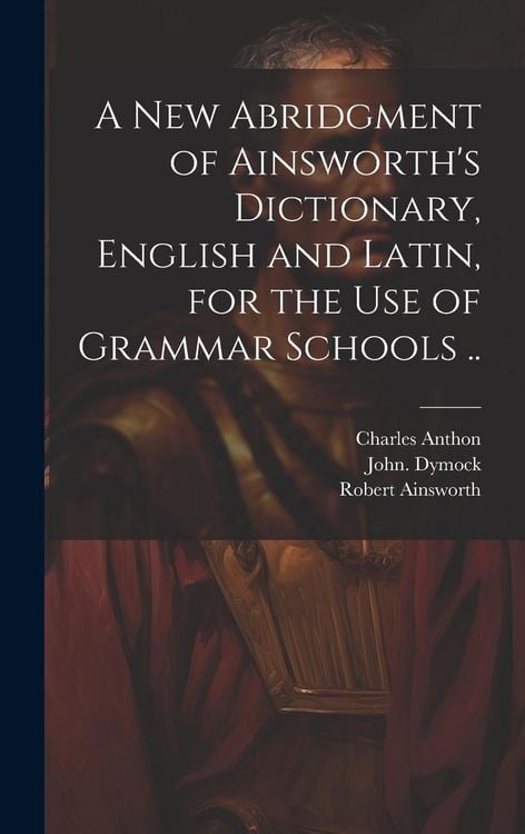 Produktbild: A New Abridgment of Ainsworth's Dictionary, English and Latin, for the Use of Grammar Schools ..