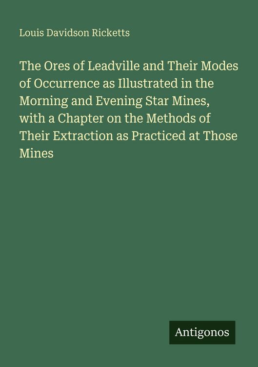 Produktbild: The Ores of Leadville and Their Modes of Occurrence as Illustrated in the Morning and Evening Star Mines, with a Chapter on the Methods of Their Extraction as Practiced at Those Mines