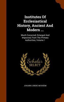 Produktbild: Institutes Of Ecclesiastical History, Ancient And Modern ...: Much Corrected, Enlarged And Improved, From The Primary Authorities, Volume 1