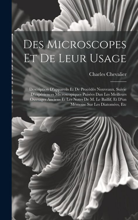 Produktbild: Des Microscopes Et De Leur Usage: Description D'appareils Et De Proc&eacute;d&eacute;s Nouveaux, Suivie D'exp&eacute;riences Microscopiques Puis&eacute;es Dan Les Meilleurs Ouvra