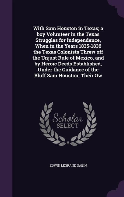 Produktbild: With Sam Houston in Texas; a boy Volunteer in the Texas Struggles for Independence, When in the Years 1835-1836 the Texas Colonists Threw off the Unjust Rule of Mexico, and by Heroic Deeds Established, Under the Guidance of the Bluff Sam Houston, Their Ow