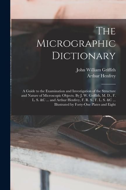 Produktbild: The Micrographic Dictionary; a Guide to the Examination and Investigation of the Structure and Nature of Microscopic Objects. By J. W. Griffith, M. D.