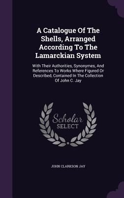 Produktbild: A Catalogue Of The Shells, Arranged According To The Lamarckian System: With Their Authorities, Synonymes, And References To Works Where Figured Or De
