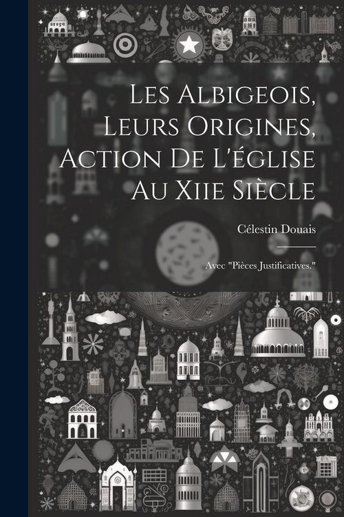 Produktbild: Les Albigeois, Leurs Origines, Action De L'&eacute;glise Au Xiie Si&egrave;cle: Avec "Pi&egrave;ces Justificatives."