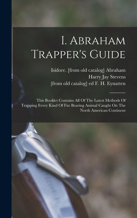 Produktbild: I. Abraham Trapper's Guide; This Booklet Contains All Of The Latest Methods Of Trapping Every Kind Of Fur Bearing Animal Caught On The North American Continent