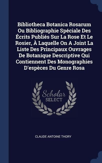 Produktbild: Bibliotheca Botanica Rosarum Ou Bibliographie Sp&eacute;ciale Des &Eacute;crits Publi&eacute;s Sur La Rose Et Le Rosier, &Agrave; Laquelle On A Joint La Liste Des Principaux Ouvr