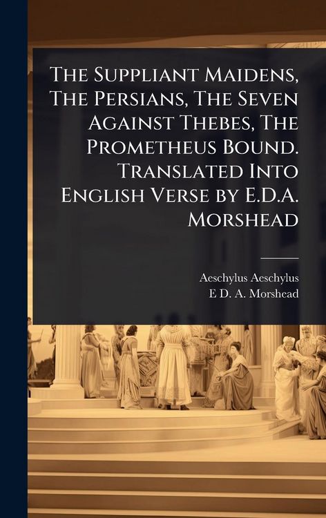 Produktbild: The Suppliant Maidens, The Persians, The Seven Against Thebes, The Prometheus Bound. Translated Into English Verse by E.D.A. Morshead