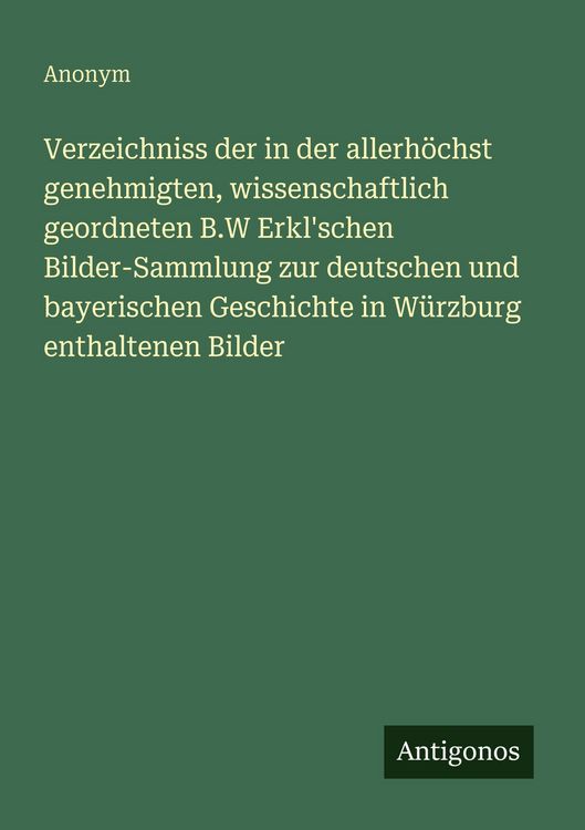 Produktbild: Verzeichniss der in der allerh&ouml;chst genehmigten, wissenschaftlich geordneten B.W Erkl'schen Bilder-Sammlung zur deutschen und bayerischen Geschichte i