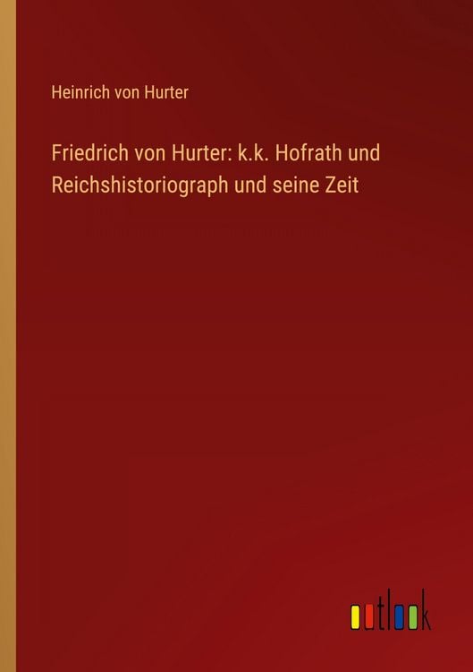 Produktbild: Friedrich von Hurter: k.k. Hofrath und Reichshistoriograph und seine Zeit