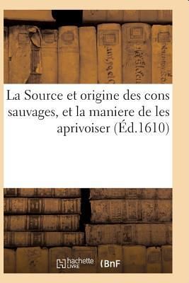 Produktbild: La Source Et Origine Des Cons Sauvages, Et La Maniere de Les Aprivoiser, Et Le Moyen de Pr&eacute;dire: Toutes Choses a Advenir Par Iceux. Cruelle Bataille d