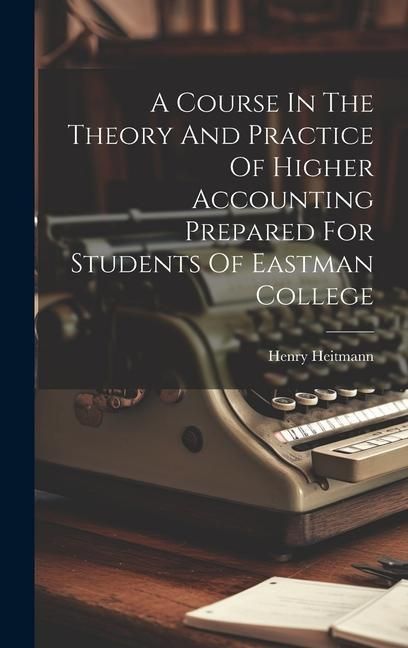 Produktbild: A Course In The Theory And Practice Of Higher Accounting Prepared For Students Of Eastman College