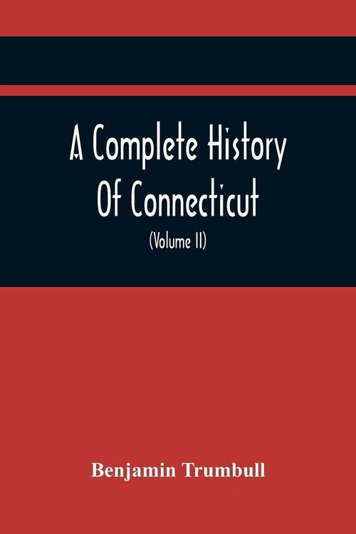 Produktbild: A Complete History Of Connecticut, Civil And Ecclesiastical, From The Emigration Of Its First Planters, From England, In The Year 1630, To The Year 1764; And To The Close Of The Indian Wars (Volume Ii)