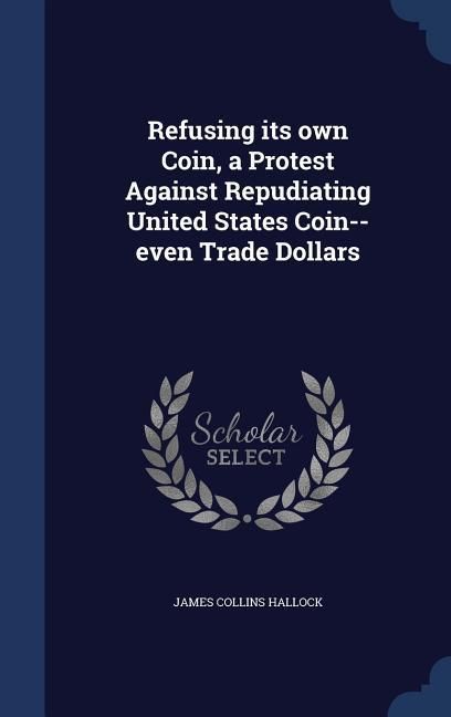 Produktbild: Refusing its own Coin, a Protest Against Repudiating United States Coin--even Trade Dollars