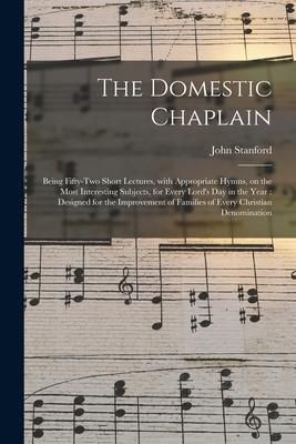 Produktbild: The Domestic Chaplain: Being Fifty-two Short Lectures, With Appropriate Hymns, on the Most Interesting Subjects, for Every Lord's Day in the