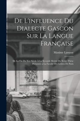 Produktbild: De L'influence Du Dialecte Gascon Sur La Langue Fran&ccedil;aise: De La Fin Du Xve Si&egrave;cle &Agrave; La Seconde Moiti&eacute; Du Xviie; Th&egrave;se Pr&eacute;sent&eacute;e a La Facult&eacute; Des Lett