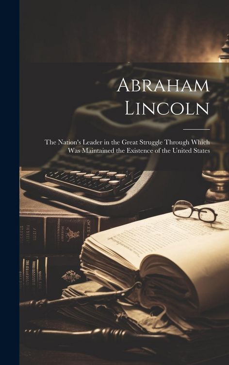 Produktbild: Abraham Lincoln: The Nation's Leader in the Great Struggle Through Which Was Maintained the Existence of the United States
