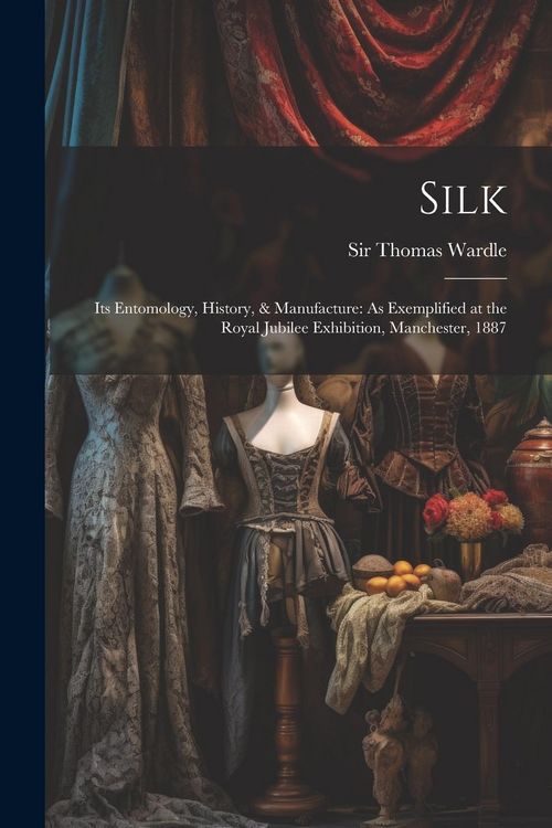 Produktbild: Silk: Its Entomology, History, & Manufacture: As Exemplified at the Royal Jubilee Exhibition, Manchester, 1887