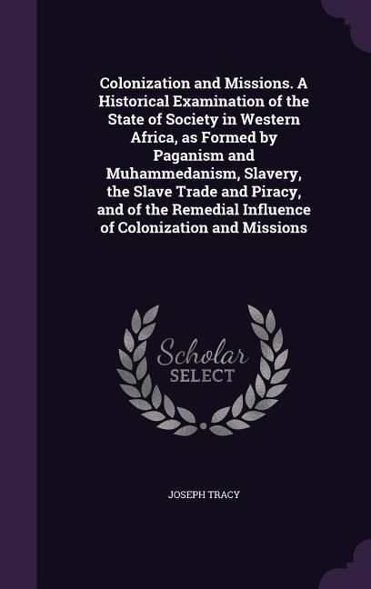 Produktbild: Colonization and Missions. A Historical Examination of the State of Society in Western Africa, as Formed by Paganism and Muhammedanism, Slavery, the Slave Trade and Piracy, and of the Remedial Influence of Colonization and Missions