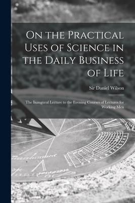 Produktbild: On the Practical Uses of Science in the Daily Business of Life [microform]: the Inaugural Lecture to the Evening Courses of Lectures for Working Men