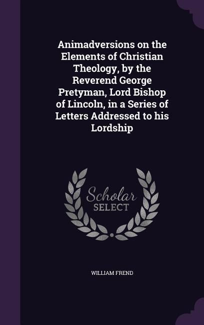 Produktbild: Animadversions on the Elements of Christian Theology, by the Reverend George Pretyman, Lord Bishop of Lincoln, in a Series of Letters Addressed to his