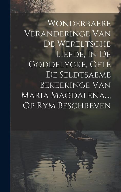 Produktbild: Wonderbaere Veranderinge Van De Wereltsche Liefde, In De Goddelycke, Ofte De Seldtsaeme Bekeeringe Van Maria Magdalena..., Op Rym Beschreven