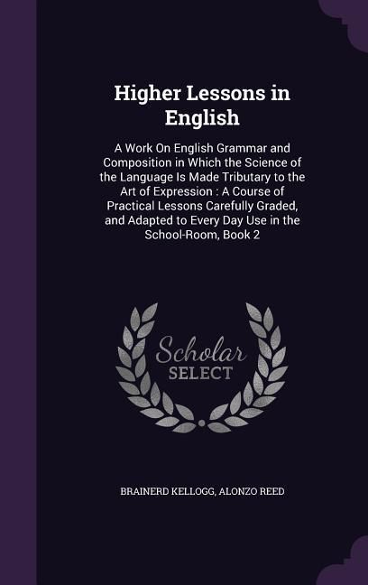 Produktbild: Higher Lessons in English: A Work On English Grammar and Composition in Which the Science of the Language Is Made Tributary to the Art of Express