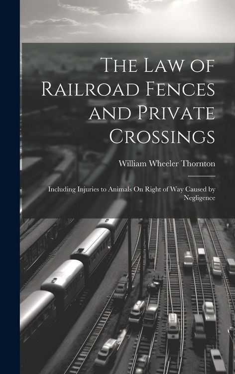 Produktbild: The Law of Railroad Fences and Private Crossings: Including Injuries to Animals On Right of Way Caused by Negligence