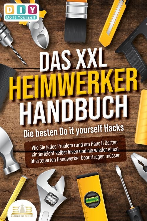 Produktbild: DAS XXL HEIMWERKER HANDBUCH - Die besten Do it yourself Hacks: Wie Sie jedes Problem rund um Haus & Garten kinderleicht selbst l&ouml;sen und nie wieder ei