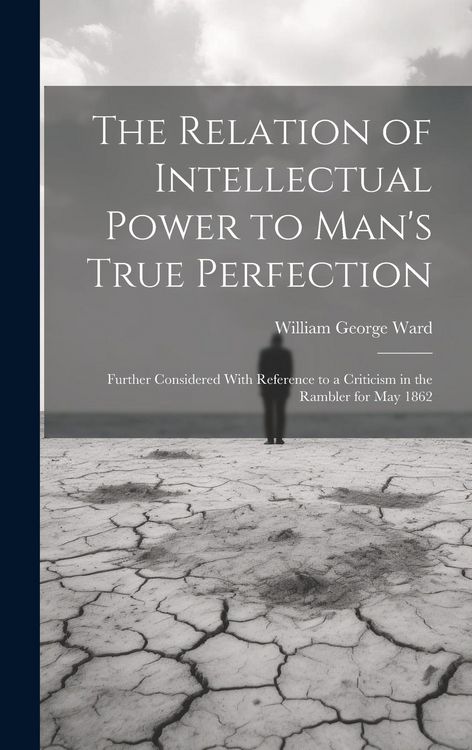 Produktbild: The Relation of Intellectual Power to Man's True Perfection: Further Considered With Reference to a Criticism in the Rambler for May 1862