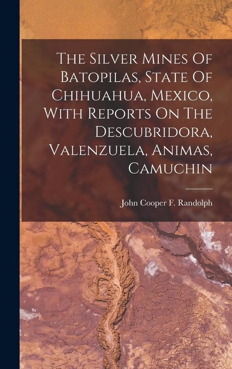 Produktbild: The Silver Mines Of Batopilas, State Of Chihuahua, Mexico, With Reports On The Descubridora, Valenzuela, Animas, Camuchin