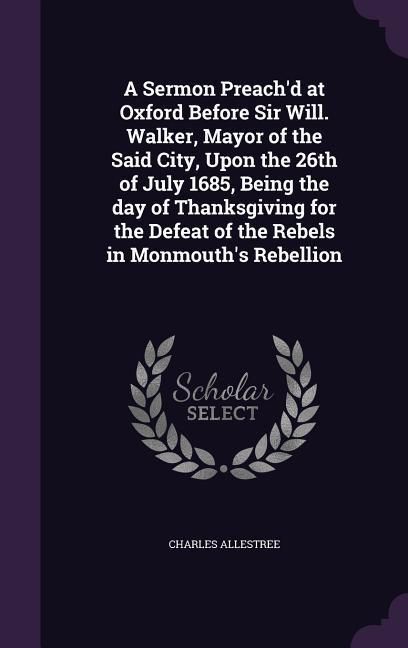 Produktbild: A Sermon Preach'd at Oxford Before Sir Will. Walker, Mayor of the Said City, Upon the 26th of July 1685, Being the day of Thanksgiving for the Defeat