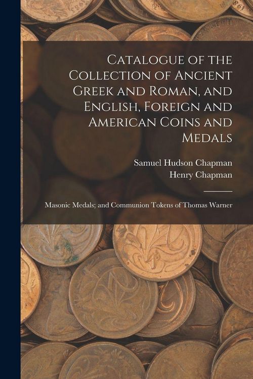 Produktbild: Catalogue of the Collection of Ancient Greek and Roman, and English, Foreign and American Coins and Medals; Masonic Medals; and Communion Tokens of Thomas Warner