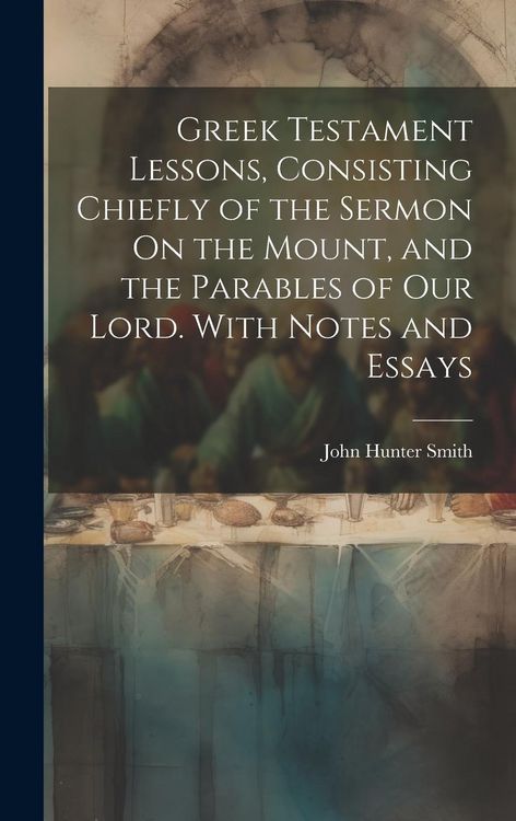 Produktbild: Greek Testament Lessons, Consisting Chiefly of the Sermon On the Mount, and the Parables of Our Lord. With Notes and Essays