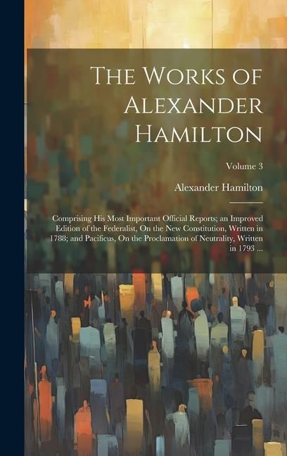 Produktbild: The Works of Alexander Hamilton: Comprising His Most Important Official Reports; an Improved Edition of the Federalist, On the New Constitution, Writt