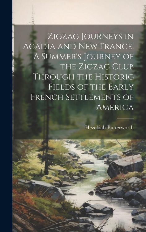 Produktbild: Zigzag Journeys in Acadia and New France. A Summer's Journey of the Zigzag Club Through the Historic Fields of the Early French Settlements of America