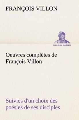 Produktbild: Oeuvres compl&egrave;tes de Fran&ccedil;ois Villon Suivies d'un choix des po&eacute;sies de ses disciples
