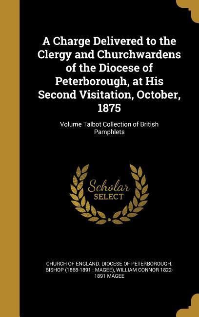 Produktbild: A Charge Delivered to the Clergy and Churchwardens of the Diocese of Peterborough, at His Second Visitation, October, 1875; Volume Talbot Collection o