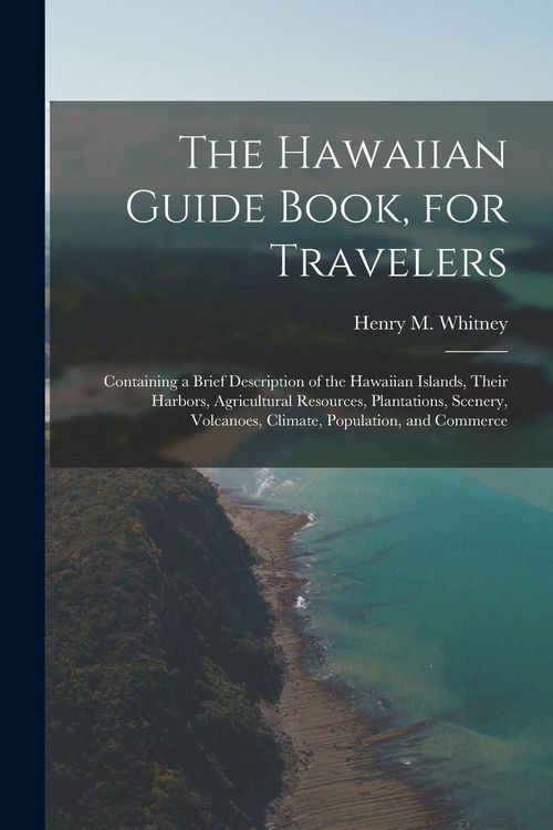 Produktbild: The Hawaiian Guide Book, for Travelers: Containing a Brief Description of the Hawaiian Islands, Their Harbors, Agricultural Resources, Plantations, Sc