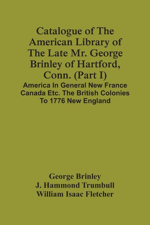 Produktbild: Catalogue Of The American Library Of The Late Mr. George Brinley Of Hartford, Conn. (Part I) America In General New France Canada Etc. The British Col