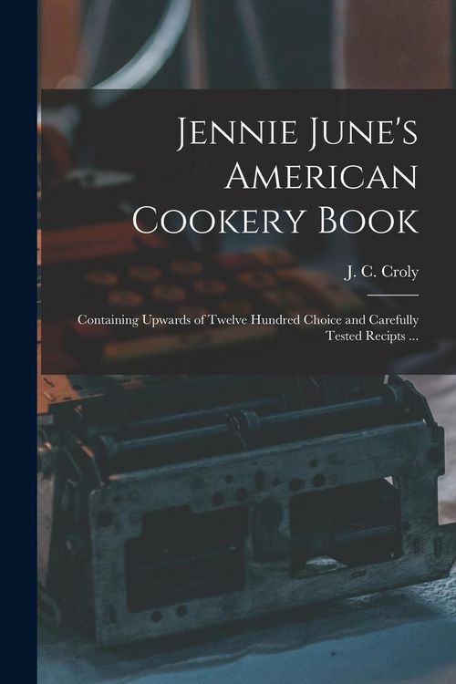 Produktbild: Jennie June's American Cookery Book: Containing Upwards of Twelve Hundred Choice and Carefully Tested Recipts ...