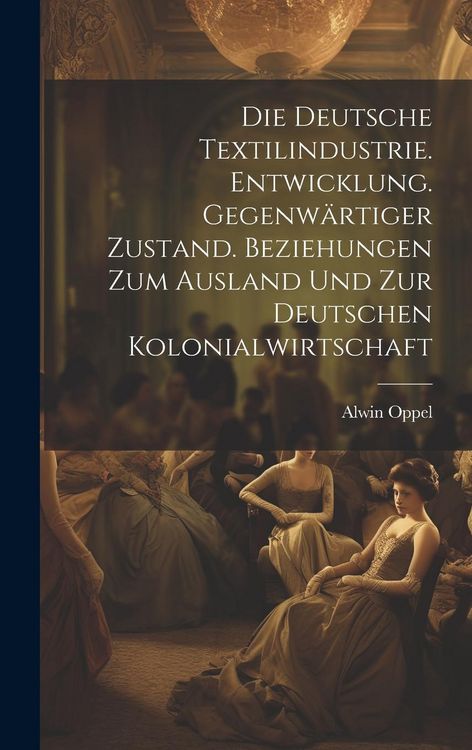 Produktbild: Die deutsche textilindustrie. Entwicklung. Gegenw&auml;rtiger zustand. Beziehungen zum ausland und zur deutschen kolonialwirtschaft