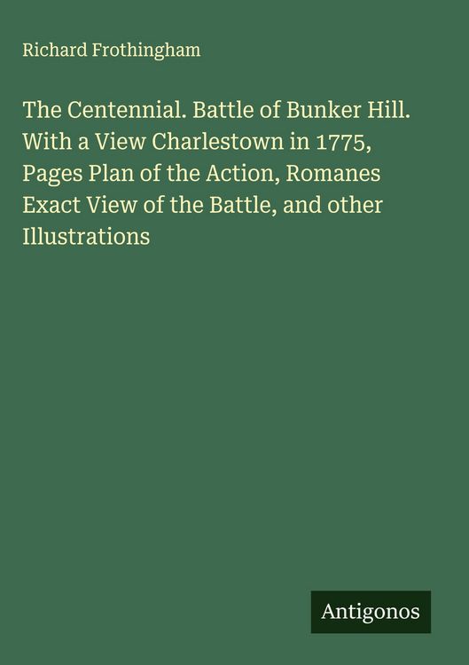 Produktbild: The Centennial. Battle of Bunker Hill. With a View Charlestown in 1775, Pages Plan of the Action, Romanes Exact View of the Battle, and other Illustra