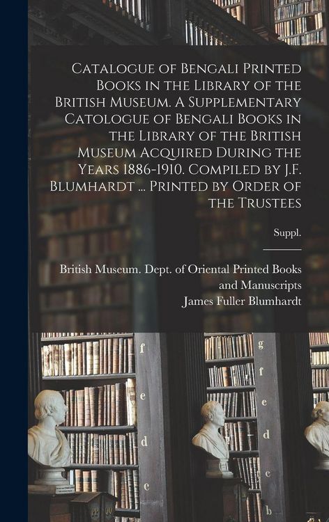 Produktbild: Catalogue of Bengali Printed Books in the Library of the British Museum. A Supplementary Catologue of Bengali Books in the Library of the British Museum Acquired During the Years 1886-1910. Compiled by J.F. Blumhardt ... Printed by Order of the Trustees; S