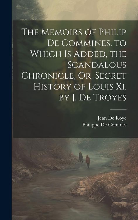 Produktbild: The Memoirs of Philip De Commines. to Which Is Added, the Scandalous Chronicle, Or, Secret History of Louis Xi. by J. De Troyes