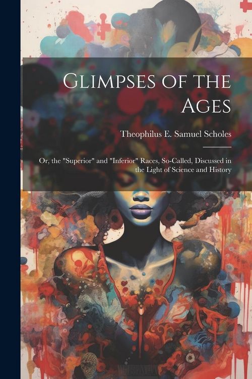 Produktbild: Glimpses of the Ages: Or, the "Superior" and "Inferior" Races, So-Called, Discussed in the Light of Science and History
