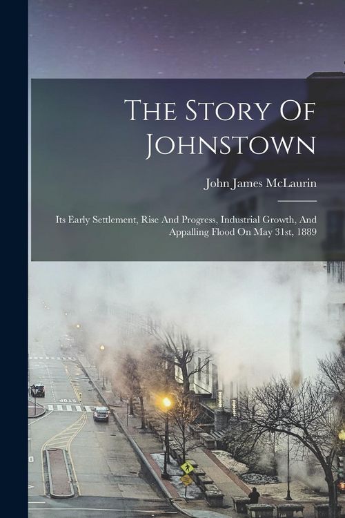 Produktbild: The Story Of Johnstown: Its Early Settlement, Rise And Progress, Industrial Growth, And Appalling Flood On May 31st, 1889