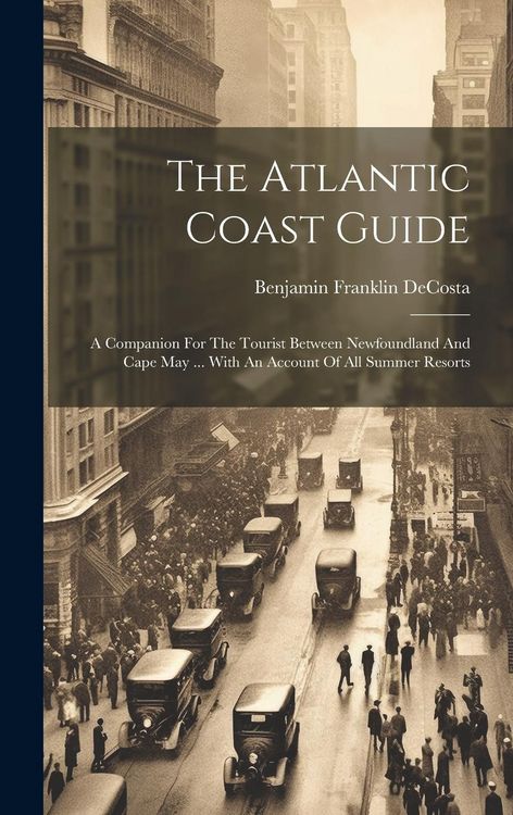 Produktbild: The Atlantic Coast Guide: A Companion For The Tourist Between Newfoundland And Cape May ... With An Account Of All Summer Resorts