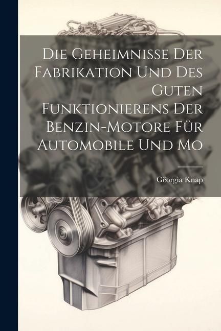 Produktbild: Die Geheimnisse der Fabrikation und des Guten Funktionierens der Benzin-motore f&uuml;r Automobile und Mo