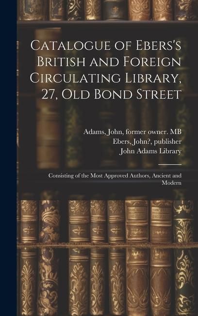 Produktbild: Catalogue of Ebers's British and Foreign Circulating Library, 27, Old Bond Street: Consisting of the Most Approved Authors, Ancient and Modern