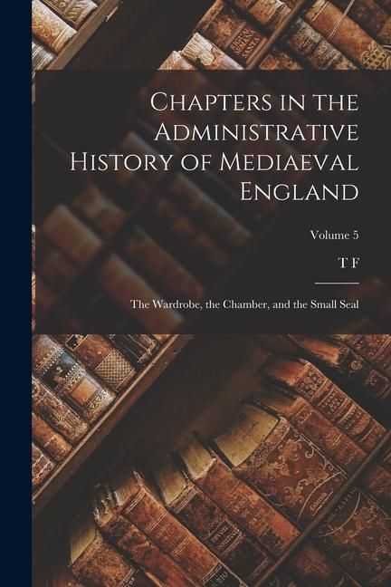 Produktbild: Chapters in the Administrative History of Mediaeval England; the Wardrobe, the Chamber, and the Small Seal; Volume 5